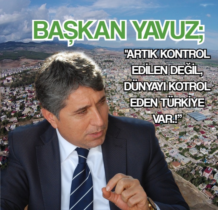 BAŞKAN YAVUZ; “ARTIK KONTROL EDİLEN DEĞİL, DÜNYAYI KONTROL EDEN TÜRKİYE VAR.!”